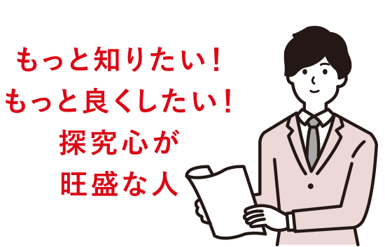 もっと知りたい！もっと良くしたい！探究心が旺盛な人